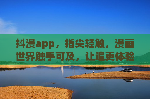 抖漫app，指尖轻触，漫画世界触手可及，让追更体验焕然一新