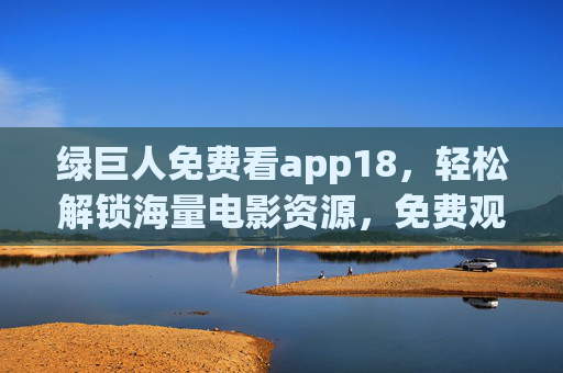 绿巨人免费看app18，轻松解锁海量电影资源，免费观影体验全攻略