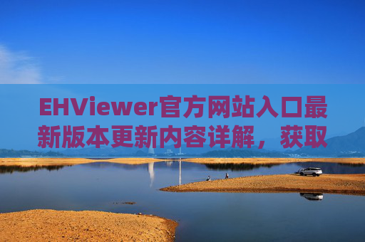 EHViewer官方网站入口最新版本更新内容详解，获取最新功能与优化体验