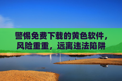 警惕免费下载的黄色软件，风险重重，远离违法陷阱