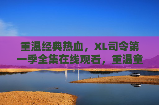 重温经典热血，XL司令第一季全集在线观看，重温童年冒险与兄弟情