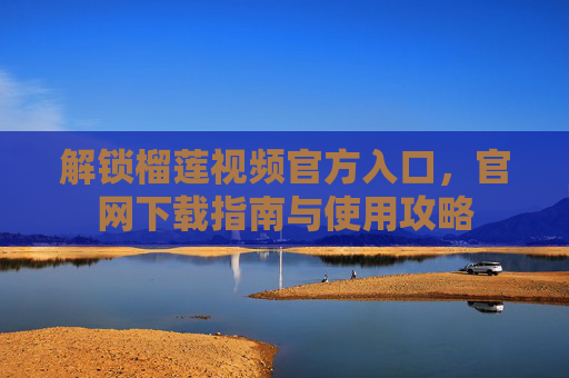 解锁榴莲视频官方入口，官网下载指南与使用攻略