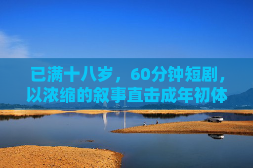 已满十八岁，60分钟短剧，以浓缩的叙事直击成年初体验，引发共鸣的青春成长故事