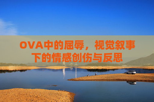 OVA中的屈辱，视觉叙事下的情感创伤与反思