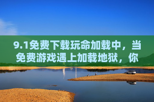 9.1免费下载玩命加载中，当免费游戏遇上加载地狱，你还能坚持吗？