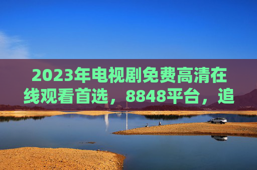 2023年电视剧免费高清在线观看首选，8848平台，追剧体验升级，资源更新快！