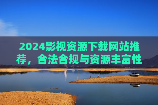 2024影视资源下载网站推荐，合法合规与资源丰富性的平衡指南
