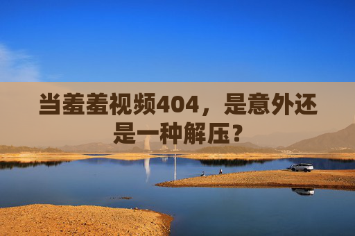 当羞羞视频404，是意外还是一种解压？