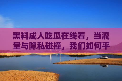 黑料成人吃瓜在线看，当流量与隐私碰撞，我们如何平衡娱乐与道德？