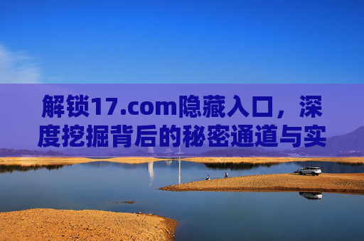 解锁17.com隐藏入口，深度挖掘背后的秘密通道与实用技巧