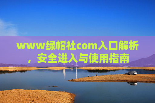 www绿帽社com入口解析，安全进入与使用指南