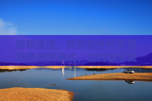 解锁便捷，黄色软件的免登陆免充钱模式，让内容享受更轻松