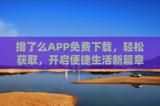 撸了么APP免费下载，轻松获取，开启便捷生活新篇章