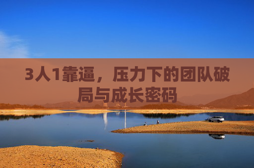 3人1靠逼，压力下的团队破局与成长密码