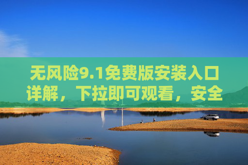 无风险9.1免费版安装入口详解，下拉即可观看，安全无忧，轻松享受优质内容