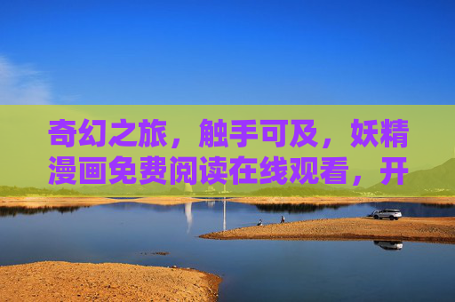 奇幻之旅，触手可及，妖精漫画免费阅读在线观看，开启精灵世界的无限可能