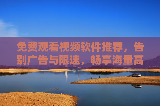 免费观看视频软件推荐，告别广告与限速，畅享海量高清内容