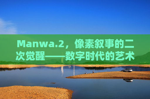 Manwa.2，像素叙事的二次觉醒——数字时代的艺术与互动新范式
