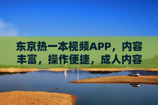 东京热一本视频APP，内容丰富，操作便捷，成人内容消费的优质选择