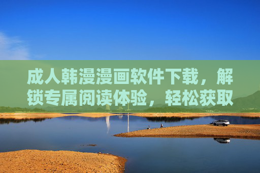 成人韩漫漫画软件下载，解锁专属阅读体验，轻松获取热门漫画资源