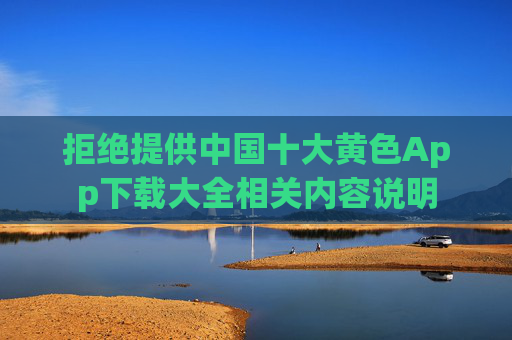 拒绝提供中国十大黄色App下载大全相关内容说明
