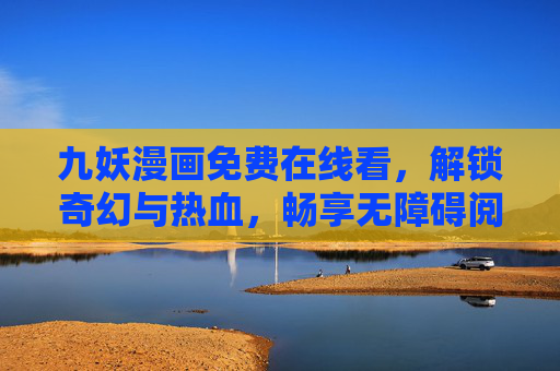 九妖漫画免费在线看，解锁奇幻与热血，畅享无障碍阅读盛宴