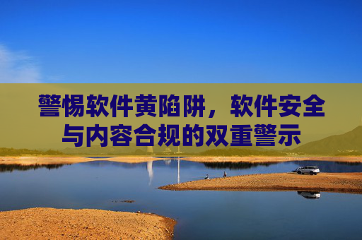 警惕软件黄陷阱，软件安全与内容合规的双重警示