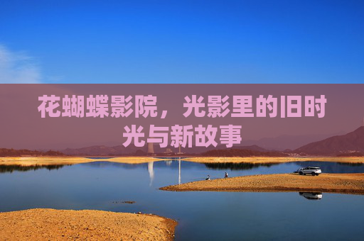 花蝴蝶影院，光影里的旧时光与新故事