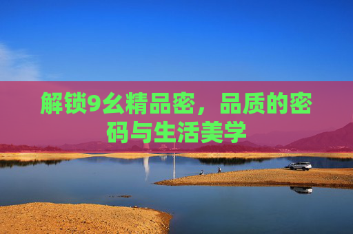 解锁9幺精品密，品质的密码与生活美学