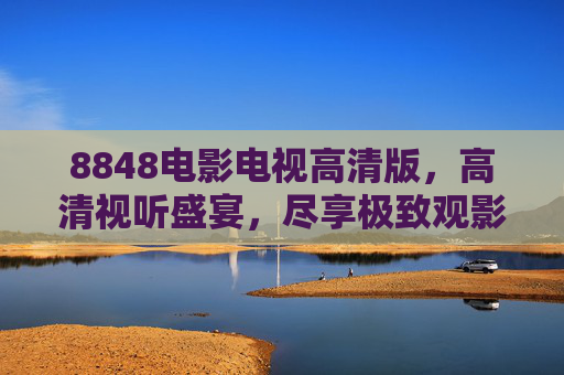 8848电影电视高清版，高清视听盛宴，尽享极致观影体验