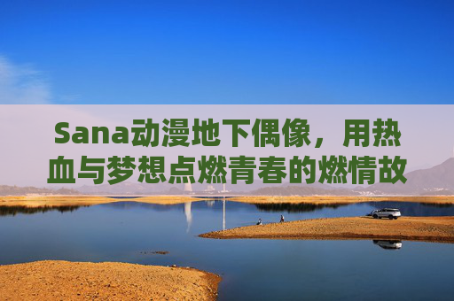 Sana动漫地下偶像，用热血与梦想点燃青春的燃情故事，在线免费观看体验