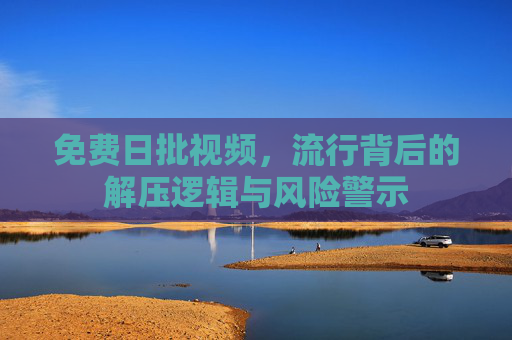 免费日批视频，流行背后的解压逻辑与风险警示