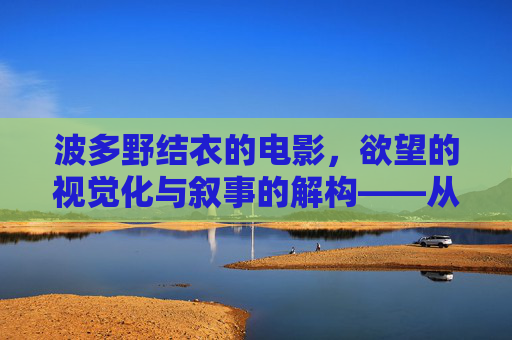 波多野结衣的电影，欲望的视觉化与叙事的解构——从感官体验到文化反思的深层探讨
