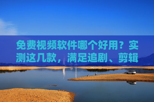 免费视频软件哪个好用？实测这几款，满足追剧、剪辑、创作全需求
