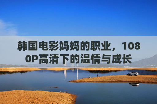 韩国电影妈妈的职业，1080P高清下的温情与成长