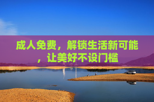 成人免费，解锁生活新可能，让美好不设门槛