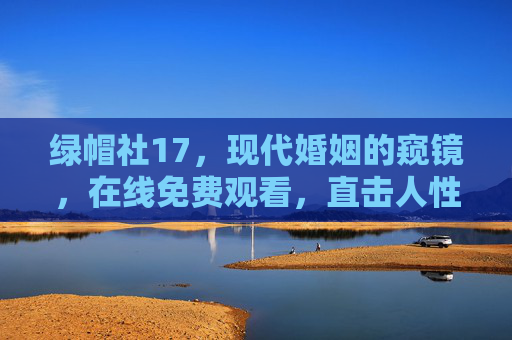 绿帽社17，现代婚姻的窥镜，在线免费观看，直击人性深处的挣扎与抉择