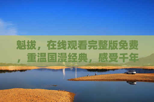 魁拔，在线观看完整版免费，重温国漫经典，感受千年妖侠的奇幻冒险