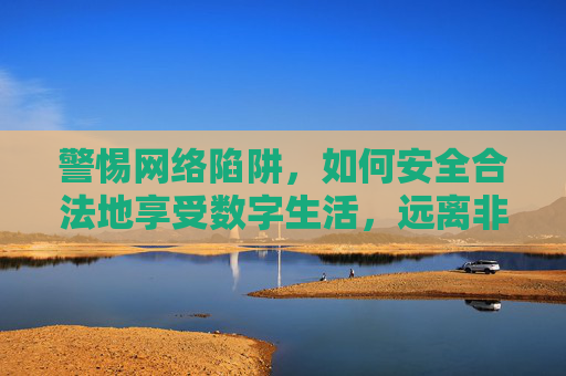 警惕网络陷阱，如何安全合法地享受数字生活，远离非法色情内容的风险
