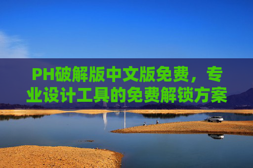 PH破解版中文版免费，专业设计工具的免费解锁方案，轻松开启创意之旅