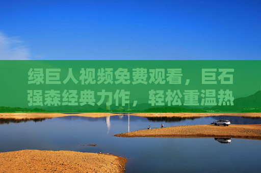 绿巨人视频免费观看，巨石强森经典力作，轻松重温热血动作盛宴