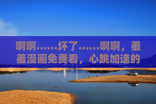 啊啊……坏了……啊啊，羞羞漫画免费看，心跳加速的秘密基地