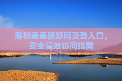 解锁羞羞视频网页登入口，安全高效访问指南