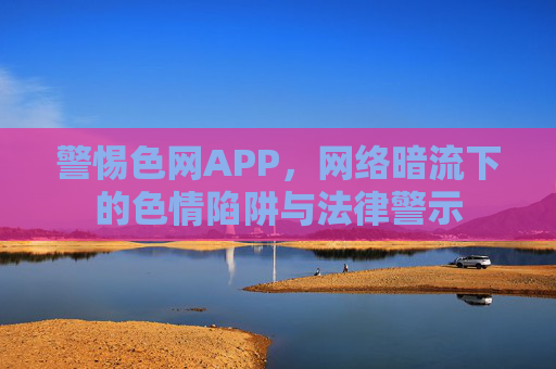 警惕色网APP，网络暗流下的色情陷阱与法律警示