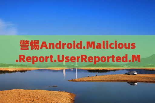 警惕Android.Malicious.Report.UserReported.M.YYTS，用户报告的恶意软件威胁解析与防护指南