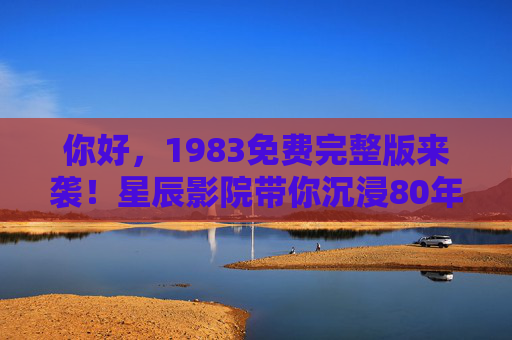 你好，1983免费完整版来袭！星辰影院带你沉浸80年代风情，情感故事触动人心