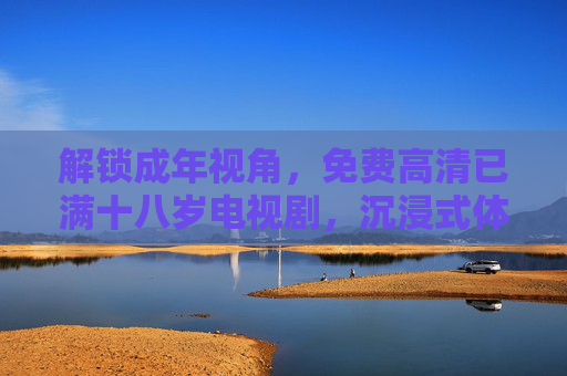 解锁成年视角，免费高清已满十八岁电视剧，沉浸式体验成人世界的故事魅力