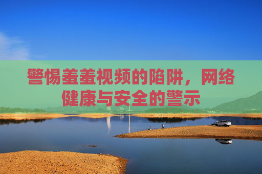 警惕羞羞视频的陷阱，网络健康与安全的警示