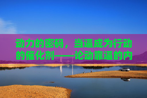 动力的密码，当逼成为行动的催化剂——论动靠逼的内在逻辑与实践智慧