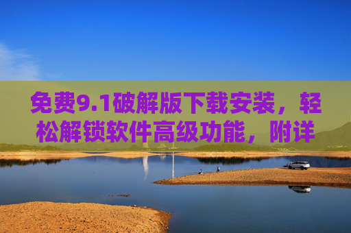 免费9.1破解版下载安装，轻松解锁软件高级功能，附详细安装步骤指南